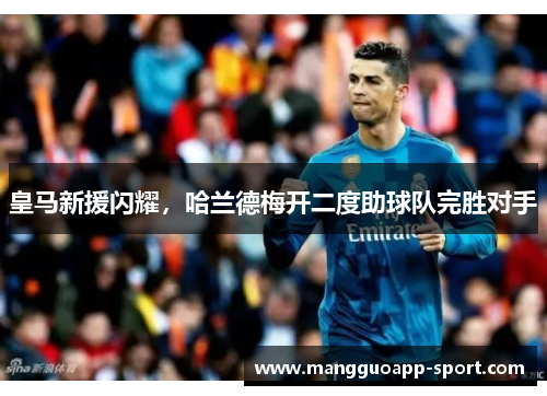皇马新援闪耀，哈兰德梅开二度助球队完胜对手