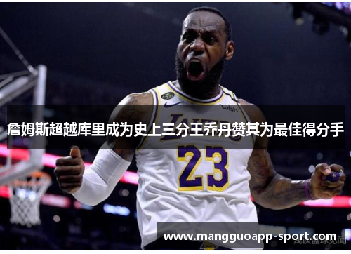詹姆斯超越库里成为史上三分王乔丹赞其为最佳得分手