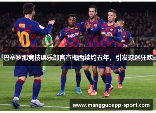 巴塞罗那竞技俱乐部官宣梅西续约五年，引发球迷狂欢