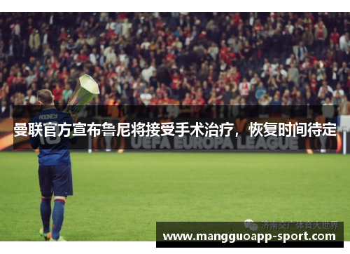 曼联官方宣布鲁尼将接受手术治疗，恢复时间待定