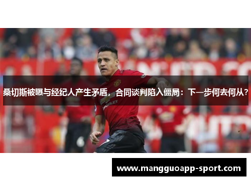 桑切斯被曝与经纪人产生矛盾，合同谈判陷入僵局：下一步何去何从？