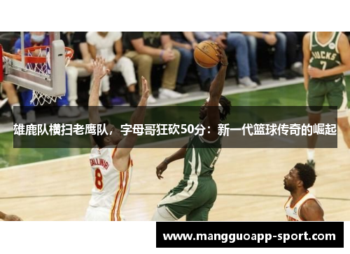 雄鹿队横扫老鹰队，字母哥狂砍50分：新一代篮球传奇的崛起