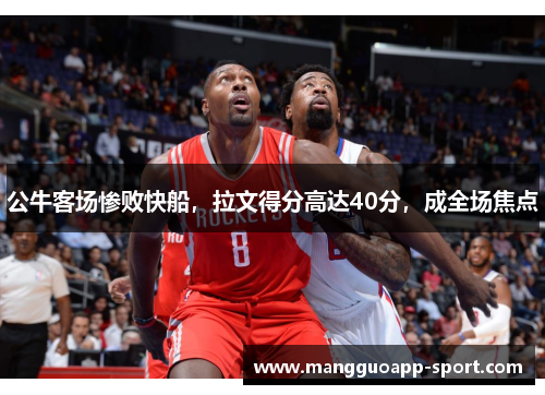 公牛客场惨败快船，拉文得分高达40分，成全场焦点