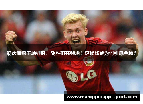 勒沃库森主场狂胜，战胜柏林赫塔！这场比赛为何引爆全场？