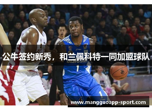 公牛签约新秀，和兰佩科特一同加盟球队