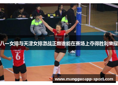 八一女排与天津女排激战正酣谁能在赛场上夺得胜利荣耀