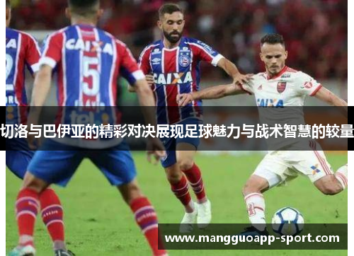 切洛与巴伊亚的精彩对决展现足球魅力与战术智慧的较量