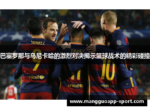 巴塞罗那与乌尼卡哈的激烈对决揭示篮球战术的精彩碰撞