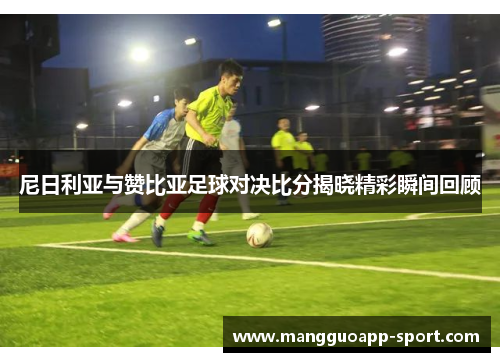 尼日利亚与赞比亚足球对决比分揭晓精彩瞬间回顾