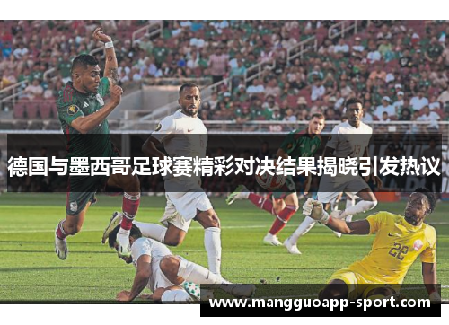 德国与墨西哥足球赛精彩对决结果揭晓引发热议