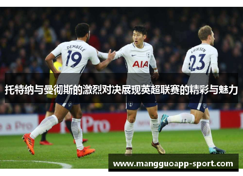 托特纳与曼彻斯的激烈对决展现英超联赛的精彩与魅力