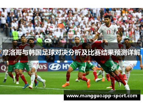 摩洛哥与韩国足球对决分析及比赛结果预测详解