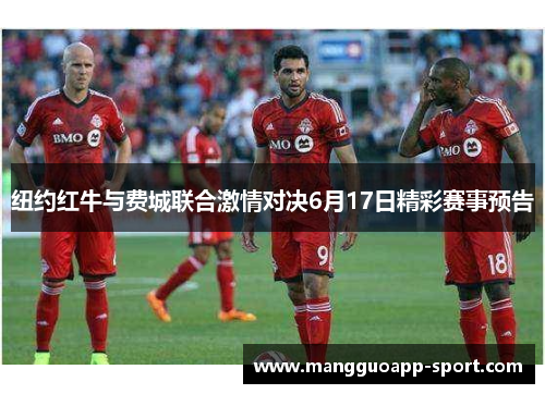 纽约红牛与费城联合激情对决6月17日精彩赛事预告