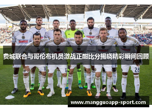 费城联合与哥伦布机员激战正酣比分揭晓精彩瞬间回顾